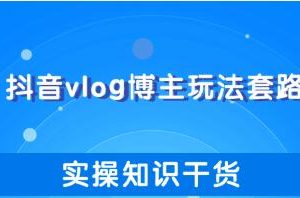 抖音vlog博主玩法套路详解，既能玩又能轻松赚钱的短视频玩法