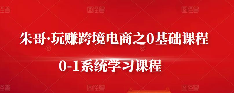 朱哥·玩赚跨境电商之0基础课程，0-1系统学习课程插图