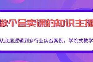 做一个会卖课的知识主播，从底层逻辑到多行业实战案例，学院式教学