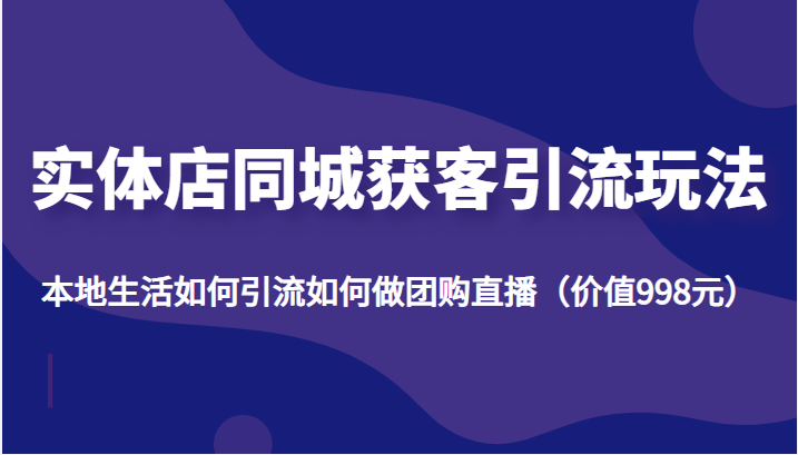 实体店同城获客引流玩法，本地生活如何引流如何做团购直播（价值998元）插图