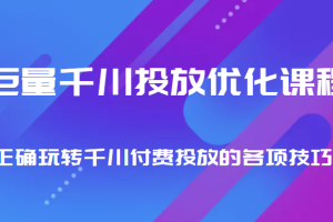 巨量千川投放优化课程 正确玩转千川付费投放的各项技巧