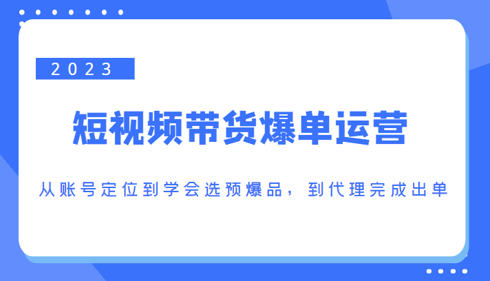 2023短视频带货爆单运营，从账号定位到学会选预爆品，到代理完成出单（价值1250元）插图